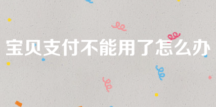 宝贝支付网络异常怎么办？是用不了吗？